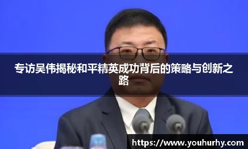 专访吴伟揭秘和平精英成功背后的策略与创新之路