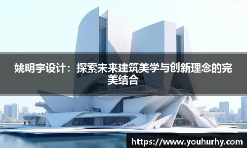 姚明宇设计：探索未来建筑美学与创新理念的完美结合
