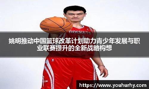 姚明推动中国篮球改革计划助力青少年发展与职业联赛提升的全新战略构想