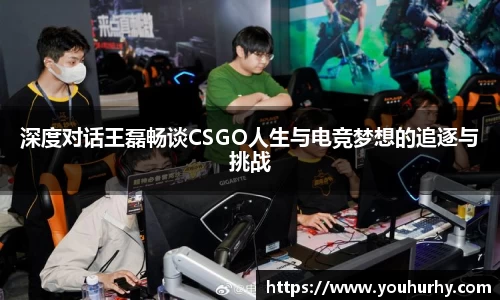 深度对话王磊畅谈CSGO人生与电竞梦想的追逐与挑战