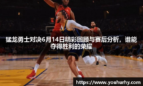 猛龙勇士对决6月14日精彩回顾与赛后分析，谁能夺得胜利的荣耀