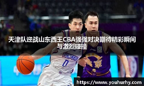 天津队迎战山东西王CBA强强对决期待精彩瞬间与激烈碰撞