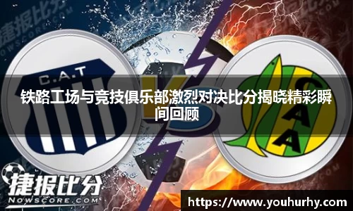 铁路工场与竞技俱乐部激烈对决比分揭晓精彩瞬间回顾