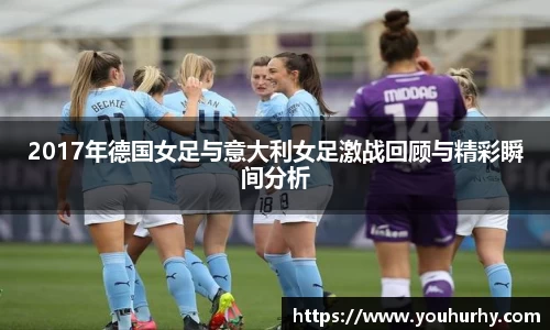 2017年德国女足与意大利女足激战回顾与精彩瞬间分析
