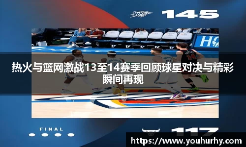 热火与篮网激战13至14赛季回顾球星对决与精彩瞬间再现