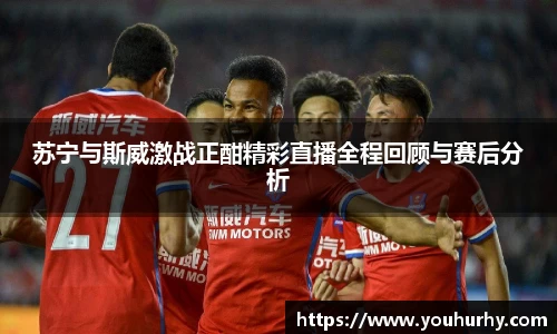 苏宁与斯威激战正酣精彩直播全程回顾与赛后分析