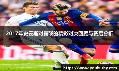 2017年史云斯对曼联的精彩对决回顾与赛后分析