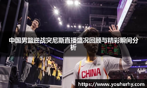 中国男篮迎战突尼斯直播盛况回顾与精彩瞬间分析
