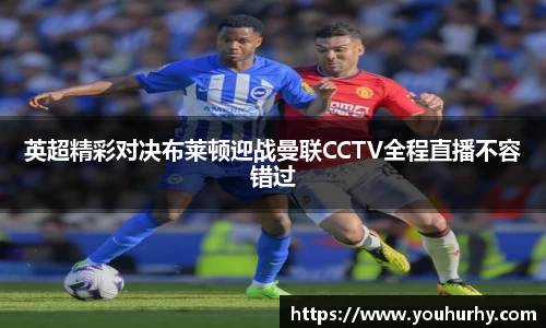 英超精彩对决布莱顿迎战曼联CCTV全程直播不容错过