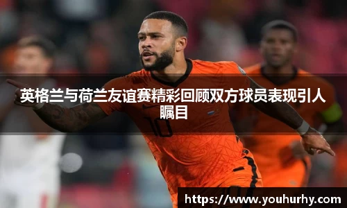 英格兰与荷兰友谊赛精彩回顾双方球员表现引人瞩目