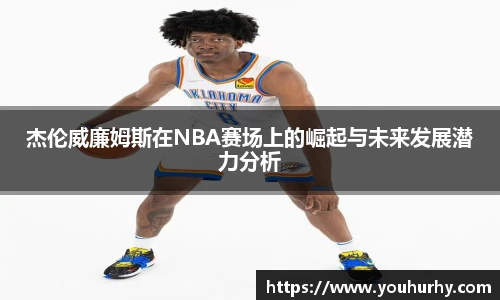 杰伦威廉姆斯在NBA赛场上的崛起与未来发展潜力分析