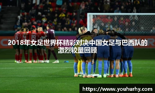 2018年女足世界杯精彩对决中国女足与巴西队的激烈较量回顾