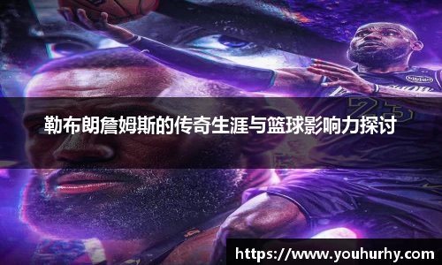 勒布朗詹姆斯的传奇生涯与篮球影响力探讨