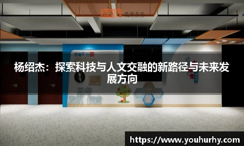 杨绍杰：探索科技与人文交融的新路径与未来发展方向