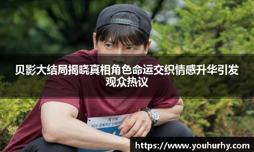 贝影大结局揭晓真相角色命运交织情感升华引发观众热议