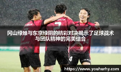 冈山绿雉与东京绿阴的精彩对决揭示了足球战术与团队精神的完美结合