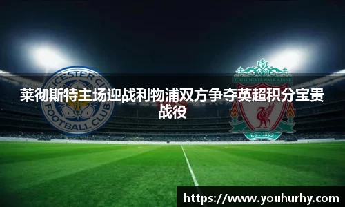莱彻斯特主场迎战利物浦双方争夺英超积分宝贵战役