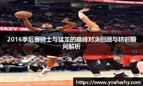 2016季后赛骑士与猛龙的巅峰对决回顾与精彩瞬间解析