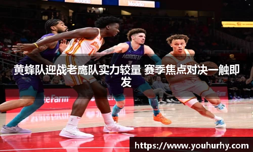 黄蜂队迎战老鹰队实力较量 赛季焦点对决一触即发