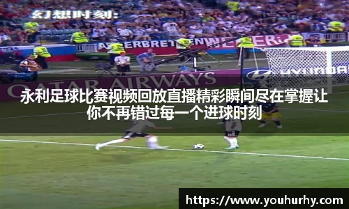永利足球比赛视频回放直播精彩瞬间尽在掌握让你不再错过每一个进球时刻