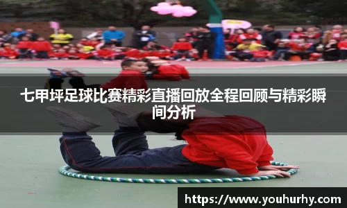 七甲坪足球比赛精彩直播回放全程回顾与精彩瞬间分析