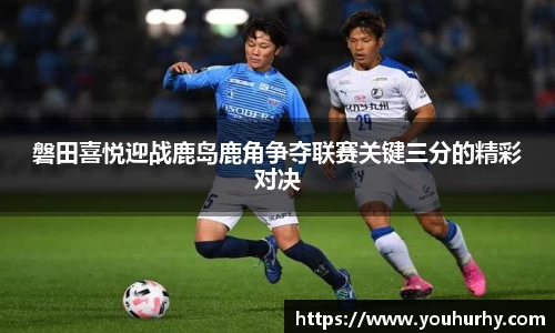 磐田喜悦迎战鹿岛鹿角争夺联赛关键三分的精彩对决