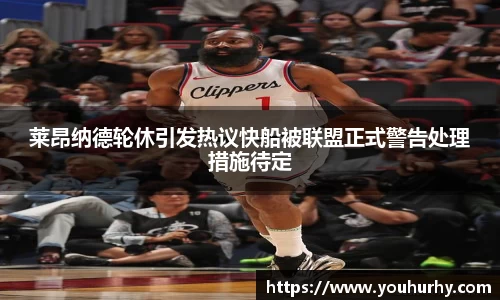 莱昂纳德轮休引发热议快船被联盟正式警告处理措施待定